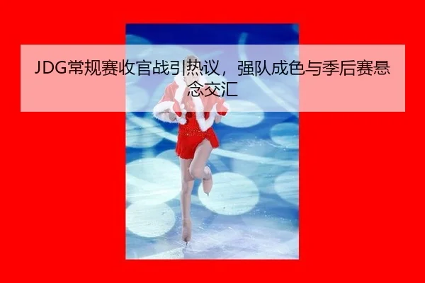 JDG常规赛收官战引热议，强队成色与季后赛悬念交汇