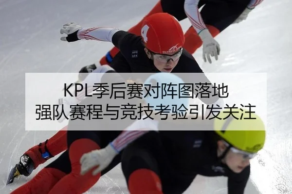 KPL季后赛对阵图落地 强队赛程与竞技考验引发关注
