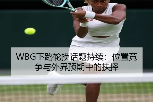 WBG下路轮换话题持续：位置竞争与外界预期中的抉择